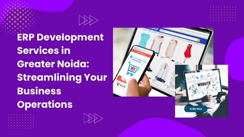 ERP Development Services in Greater Noida: Streamlining Your Business Operations